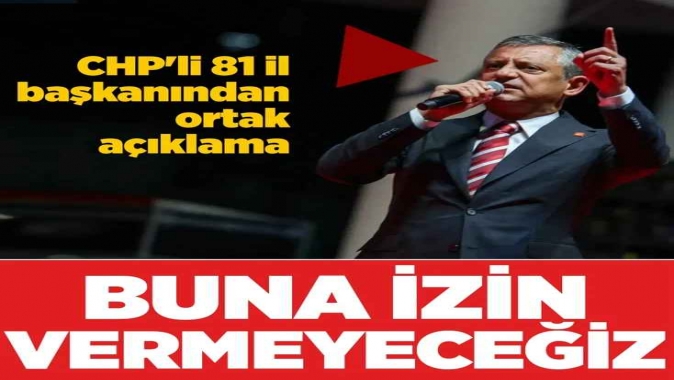 “İzin vermeyeceğiz!” CHPli 81 il başkanından ortak açıklama