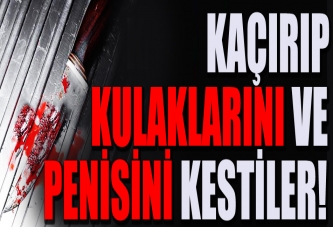 Kaçırıp kulaklarını ve penisini kestiler