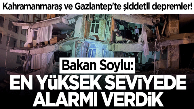 Kahramanmaraş ve Gaziantepte şiddetli depremler! Bakan Soylu: En yüksek seviyede alarmı verdik