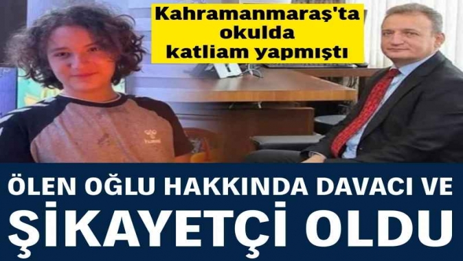 Kahramanmaraş'ta okulda katliam yapmıştı: Ölen oğlu hakkında davacı ve şikayetçi oldu