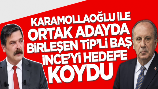 Karamollaoğlu ile Kılıçdaroğlunun adaylığında birleşen TİPli Erkan Baş Muharrem İnceyi hedef aldı