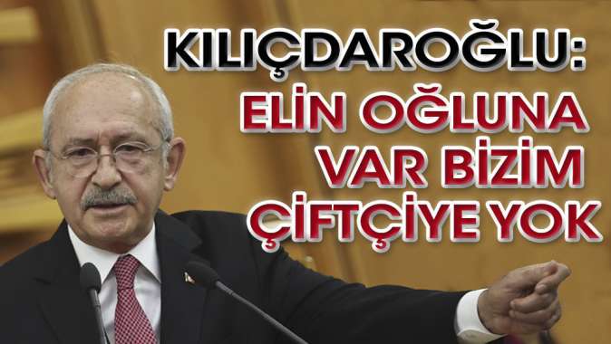 Kılıçdaroğlu: Elin oğluna var bizim çiftçiye yok