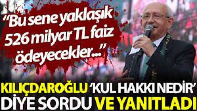 Kılıçdaroğlu ‘kul hakkı nedir’ diye sordu ve yanıtladı: Bu sene yaklaşık 526 milyar TL faiz ödeyecekler...