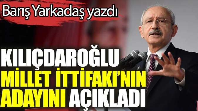 Kılıçdaroğlu Millet İttifakının adayını açıkladı. Barış Yarkadaş yazdı