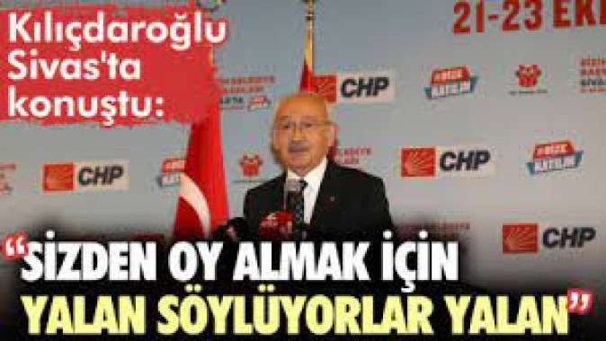 Kılıçdaroğlu Sivastan seslendi: Sizden oy almak için yalan söylüyorlar, yalan