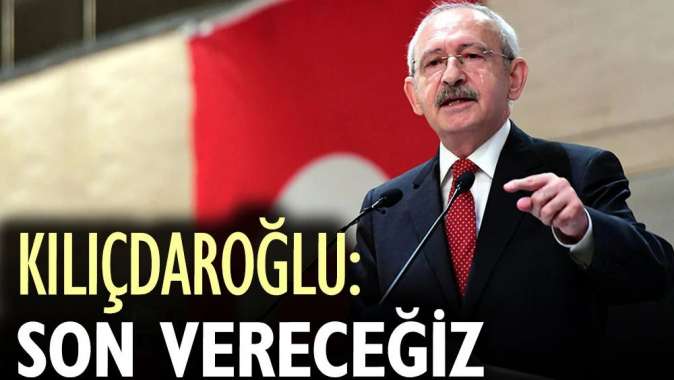 Kılıçdaroğlu: Son vereceğiz