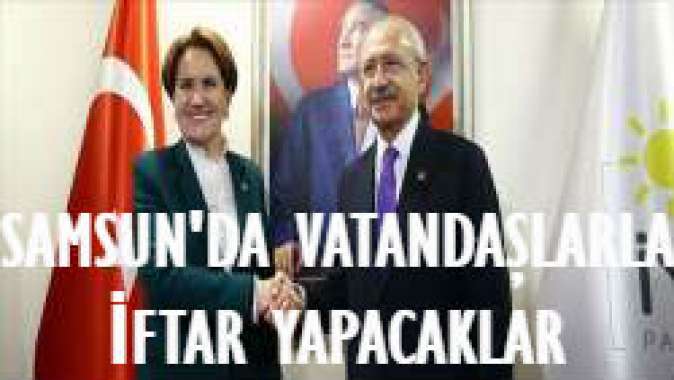 Kılıçdaroğlu ve Akşener Samsunda halkla iftar yapacak