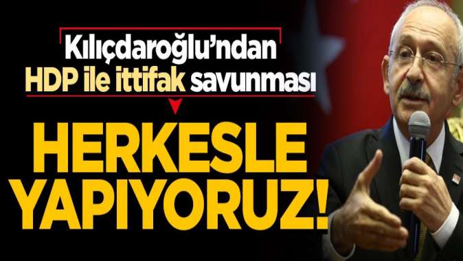 Kılıçdaroğludan HDP ile ittifak savunması: Herkesle yapıyoruz!
