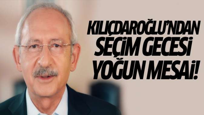 Kılıçdaroğlundan seçim gecesi yoğun mesai!