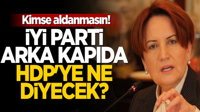 Kimse aldanmasın! İYİ Parti arka kapıda HDP’ye ne diyecek?