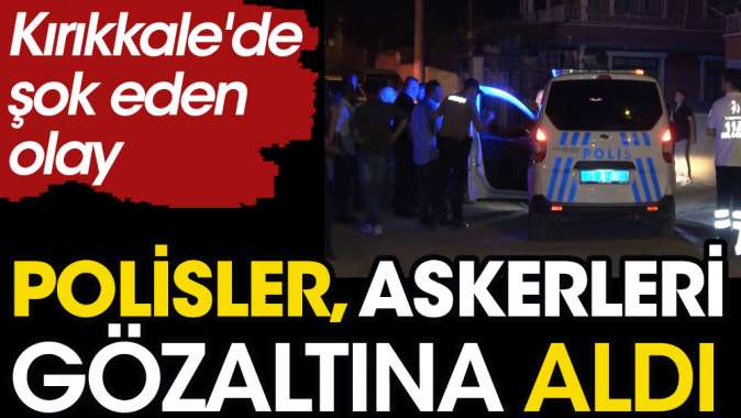 Kırıkkalede polisler askerleri gözaltına aldı