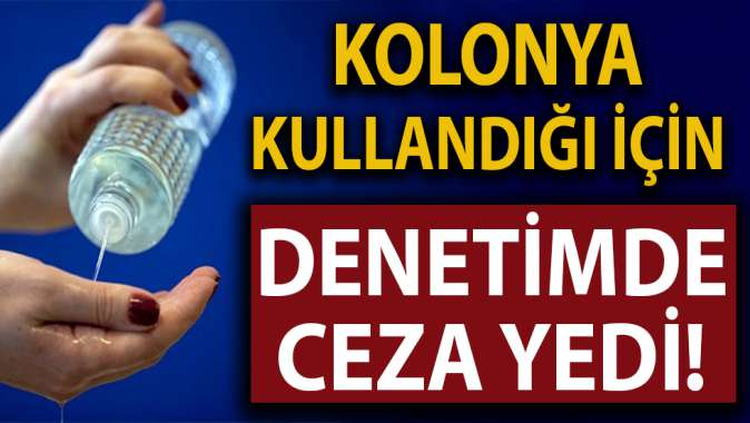 Kolonya kullandı, denetimde ceza yedi!