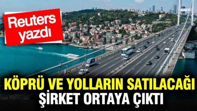 Köprü ve yolların satılacağı şirket ortaya çıktı: Reuters yazdı