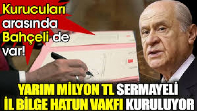 Kurucuları arasında Bahçeli de var! Yarım milyon TL sermayeli İl Bilge Hatun Vakfı kuruluyor