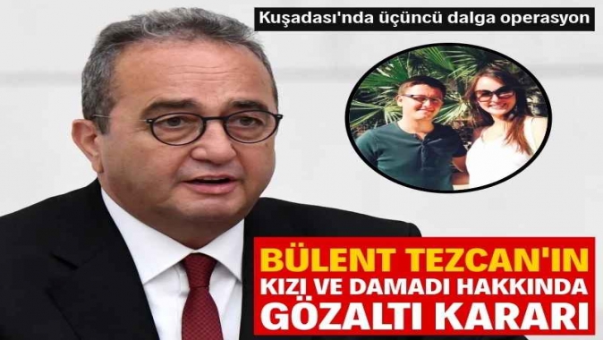 Kuşadası Belediyesinde üçüncü dalga: Bülent Tezcanın kızı ve damadı için gözaltı kararı