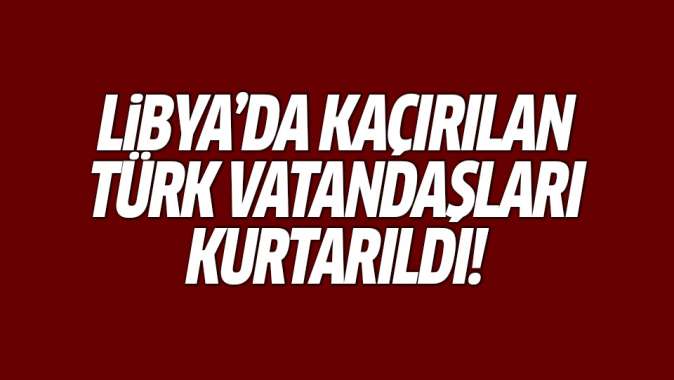 Libyada kaçırılan Türk vatandaşları kurtarıldı