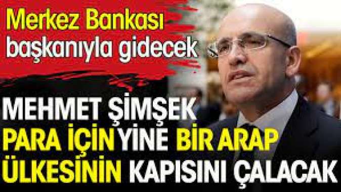 Mehmet Şimşek para için yine bir Arap ülkesinin kapısını çalacak