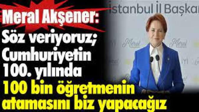 Meral Akşener: 100 bin öğretmenin atamasını biz yapacağız