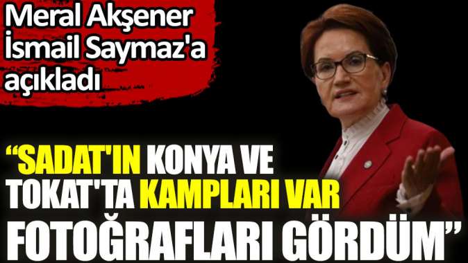 Meral Akşener açıkladı: SADATın Konya ve Tokatta kampları var.