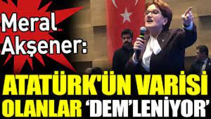 Meral Akşener ‘Atatürk'ün varisi olanlar DEM’leniyor’