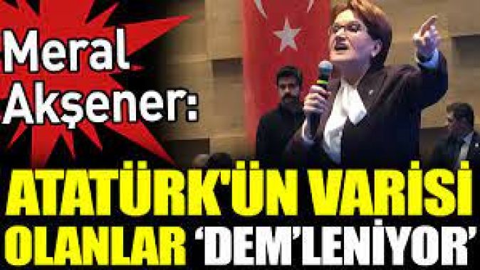 Meral Akşener ‘Atatürkün varisi olanlar DEM’leniyor’