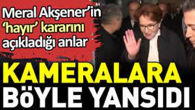 Meral Akşener’in ‘hayır’ kararını açıkladığı anlar kameralara böyle yansıdı