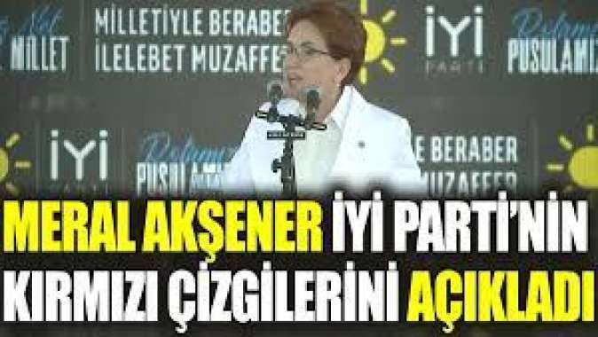 Meral Akşener İYİ Parti’nin kırmızı çizgilerini açıkladı