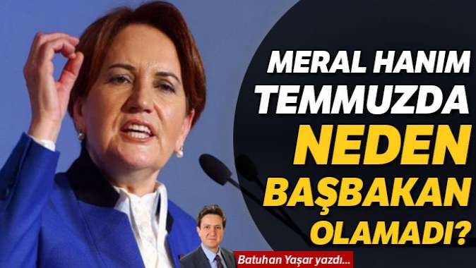 Meral Hanım temmuzda neden Başbakan olamadı?