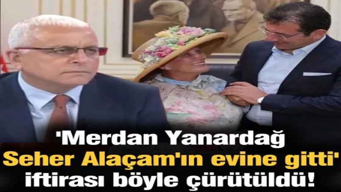 Merdan Yanardağ Seher Alaçamın evine gitti iftirası böyle çürütüldü