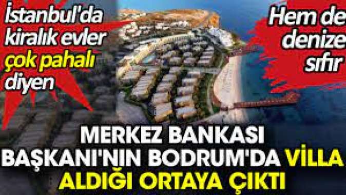 Merkez Bankası Başkanının Bodrumda denize sıfır villa aldığı ortaya çıktı. İstanbulda evler çok pahalı demişti