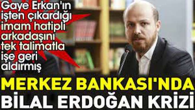 Merkez Bankasında Bilal Erdoğan krizi. Gaye Erkanın işten çıkardığı imam hatipli arkadaşını tek talimatla işe geri aldırmış