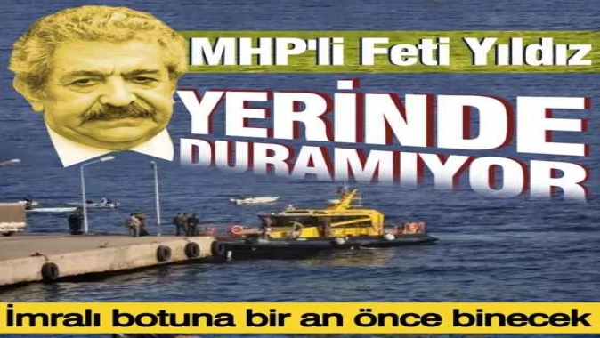 MHP'li Yıldız yerinde duramıyor: İmralı botuna bir an önce binecek