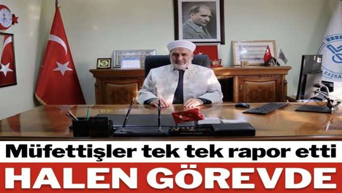 Müfettişlerin ‘Görevden alınsın’ dediği müftü 7 aydır görevde