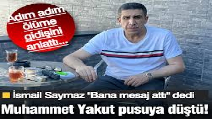 Muhammet Yakut pusuya düştü! Bana mesaj attı diyen İsmail Saymaz adım adım ölüme gidişini anlattı...