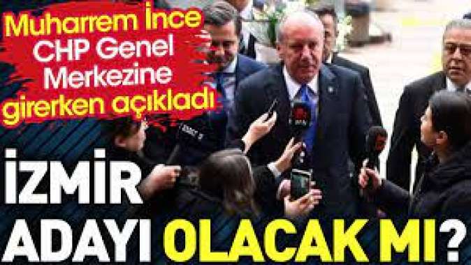 Muharrem İnce CHP Genel Merkezine girerken açıkladı. İzmir adayı olacak mı ?