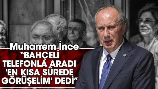 Muharrem İnce’den Bahçeli açıklaması “Bahçeli telefonla aradı, en kısa sürede görüşelim dedi”