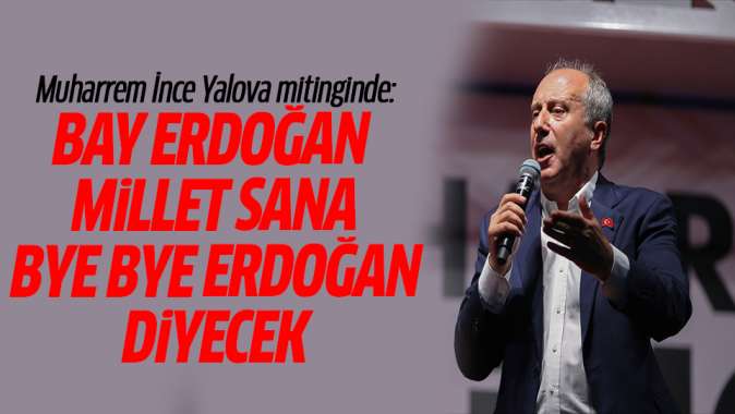 Muharrem İnce Yalova mitinginde: Bay Erdoğan millet sana bye bye Erdoğan diyecek