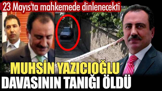 Muhsin Yazıcıoğlu davasının tanığı öldü. 23 Mayıs'ta mahkemede dinlenecekti