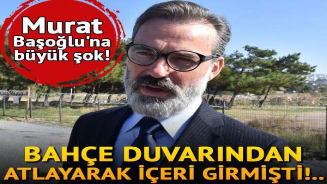 Murat Başoğluna büyük şok! Bahçe duvarından içeri girmişti.