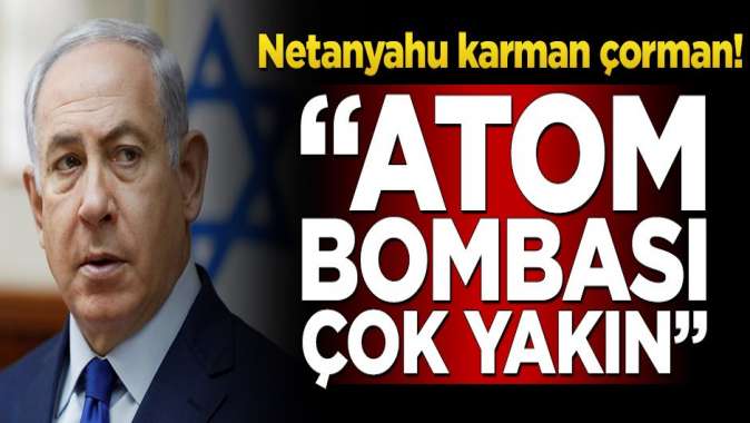 Netanyahu karman çorman! “Atom bombası çok yakın”