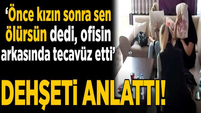 Önce kızın sonra sen ölürsün dedi, ofisin arkasında tecavüz etti