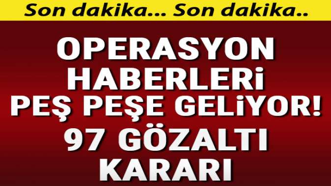 Operasyon haberleri peş peşe geliyor... 97 gözaltı kararı