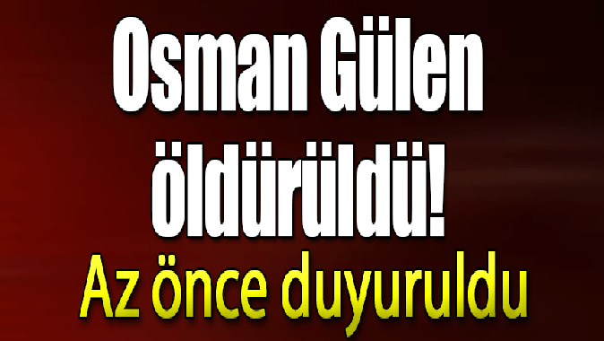 Osman Gülen öldürüldü!