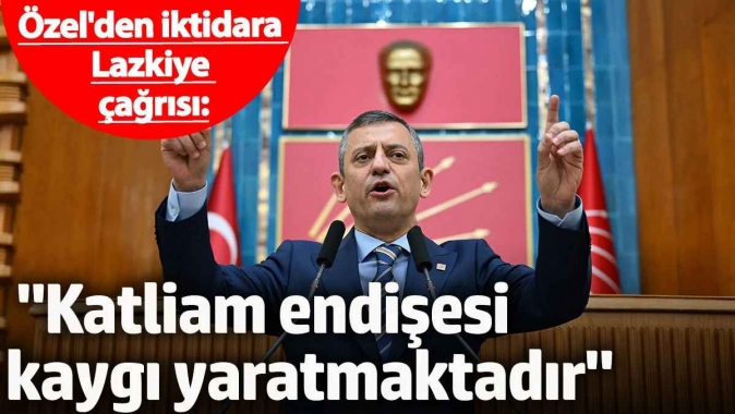 Özgür Özelden iktidara Lazkiye çağrısı: Katliam endişesi kaygı yaratmaktadır