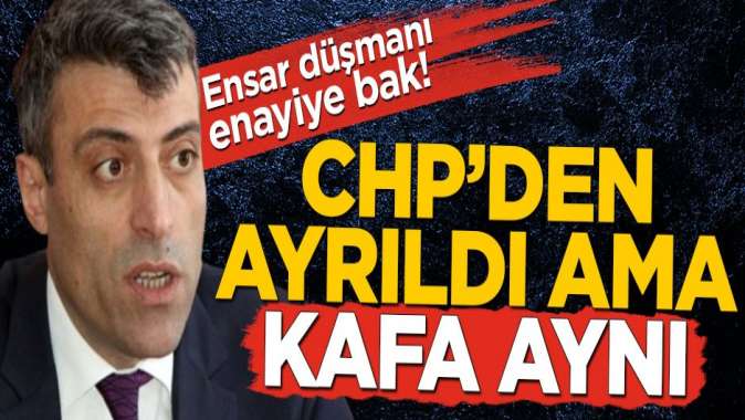 Öztürk Yılmaz CHP’den ayrıldı ama kafa aynı...