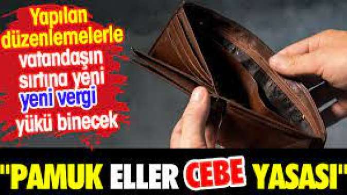 Pamuk eller cebe yasası. Vatandaşa yeni vergi yükleri biniyor.
