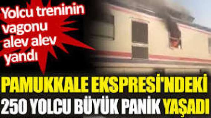 Pamukkale Ekspresindeki yangın 250 yolcuya büyük panik yaşattı