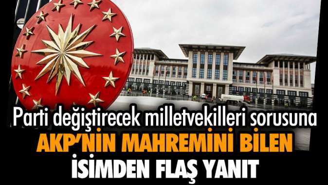 Parti değiştirecek milletvekilleri sorusuna AKPnin mahremini bilen isimden flaş yanıt