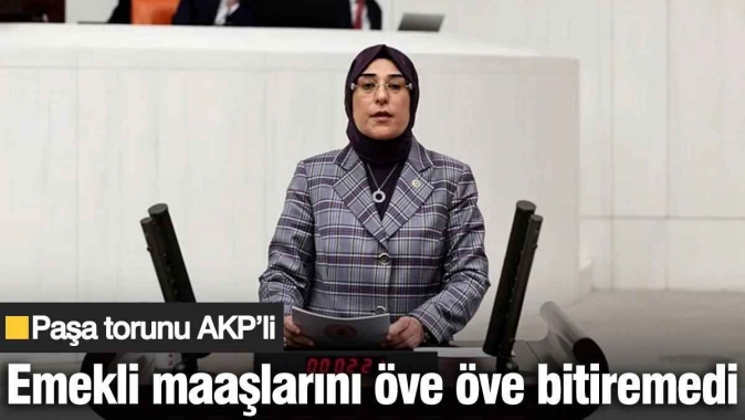 Paşa torunu AKP’li emekli maaşlarını öve öve bitiremedi