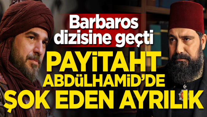 Payitaht Abdülhamidde şoke eden ayrılık! Barbaros dizisine geçti